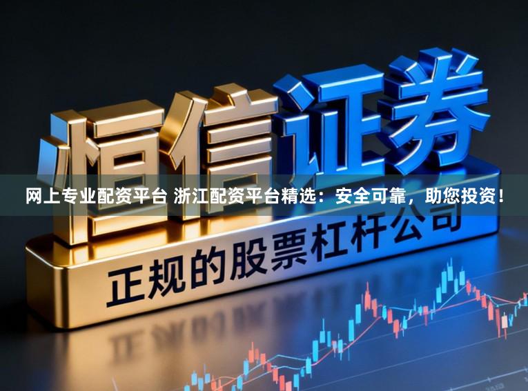 网上专业配资平台 浙江配资平台精选：安全可靠，助您投资！