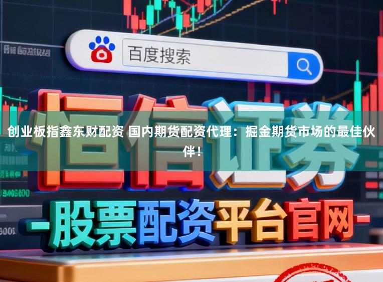 创业板指鑫东财配资 国内期货配资代理：掘金期货市场的最佳伙伴！