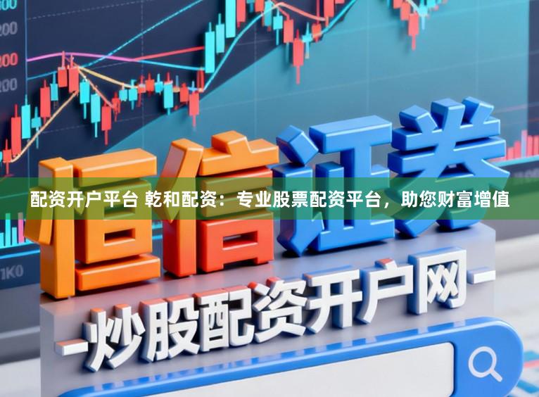 配资开户平台 乾和配资：专业股票配资平台，助您财富增值