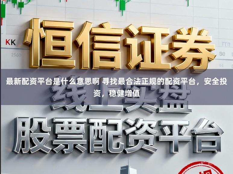 最新配资平台是什么意思啊 寻找最合法正规的配资平台，安全投资，稳健增值