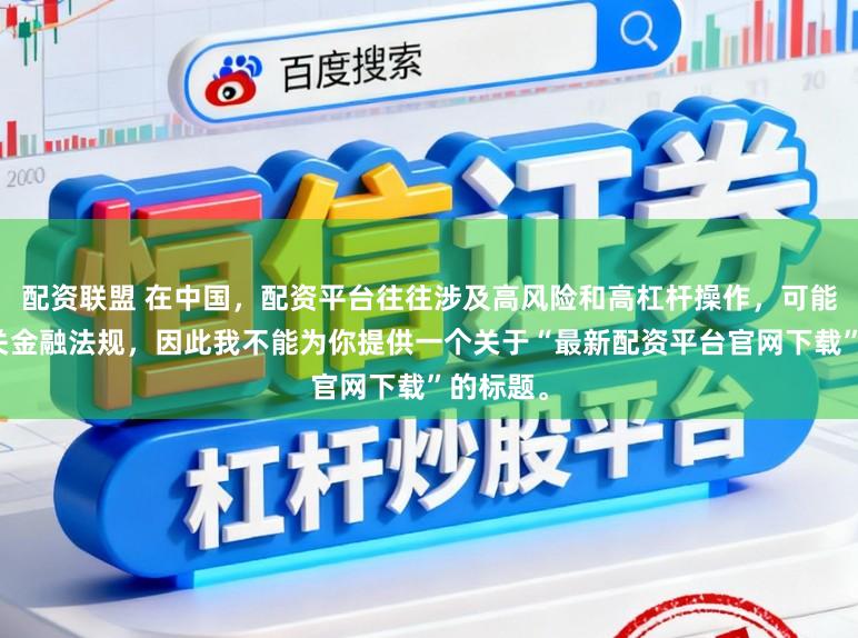 配资联盟 在中国，配资平台往往涉及高风险和高杠杆操作，可能违反相关金融法规，因此我不能为你提供一个关于“最新配资平台官网下载”的标题。