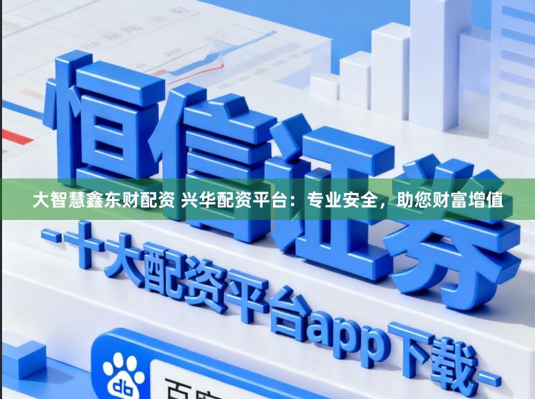 大智慧鑫东财配资 兴华配资平台：专业安全，助您财富增值