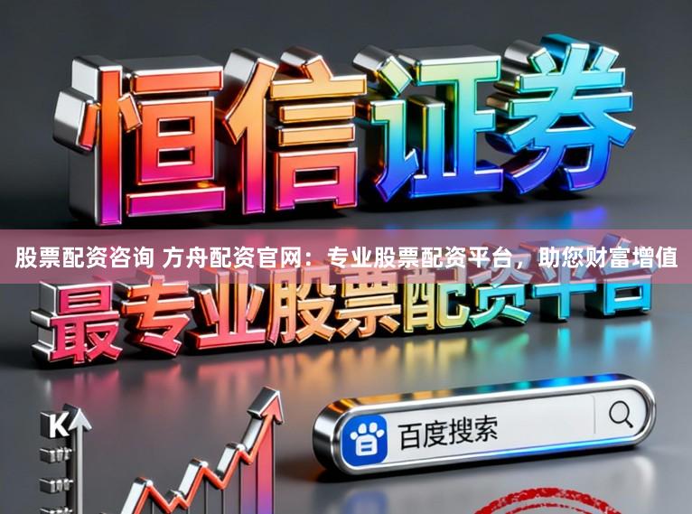 股票配资咨询 方舟配资官网：专业股票配资平台，助您财富增值