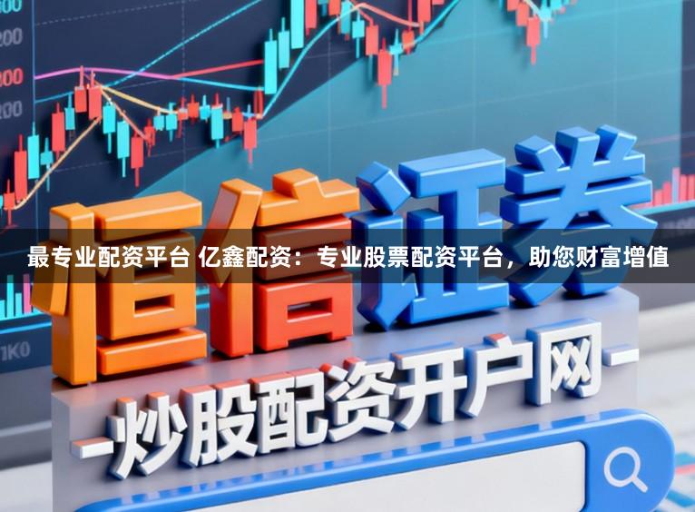最专业配资平台 亿鑫配资：专业股票配资平台，助您财富增值
