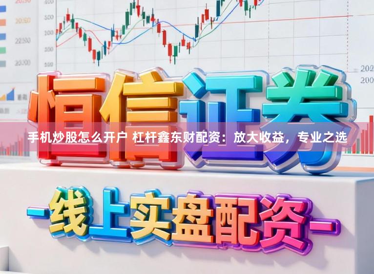 手机炒股怎么开户 杠杆鑫东财配资：放大收益，专业之选