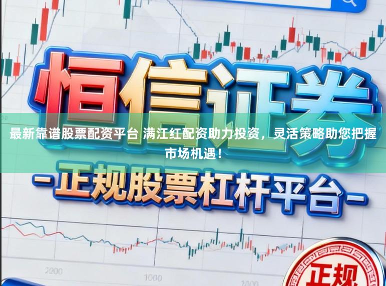 最新靠谱股票配资平台 满江红配资助力投资，灵活策略助您把握市场机遇！