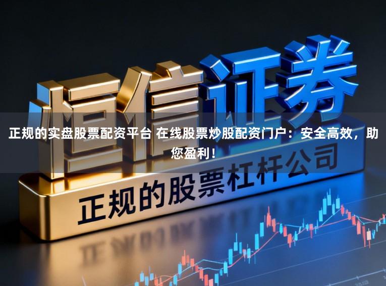 正规的实盘股票配资平台 在线股票炒股配资门户：安全高效，助您盈利！