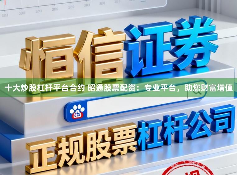 十大炒股杠杆平台合约 昭通股票配资：专业平台，助您财富增值