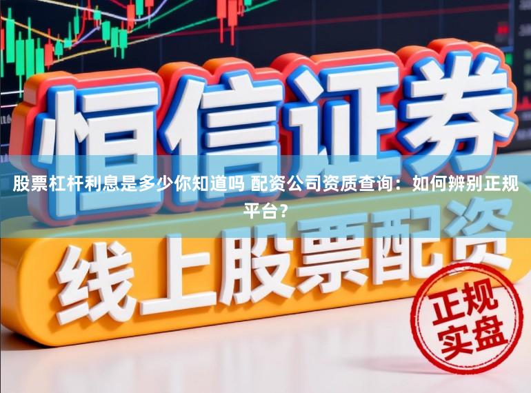 股票杠杆利息是多少你知道吗 配资公司资质查询：如何辨别正规平台？