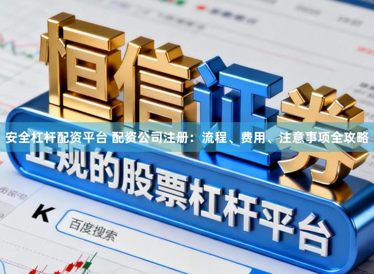 安全杠杆配资平台 配资公司注册：流程、费用、注意事项全攻略