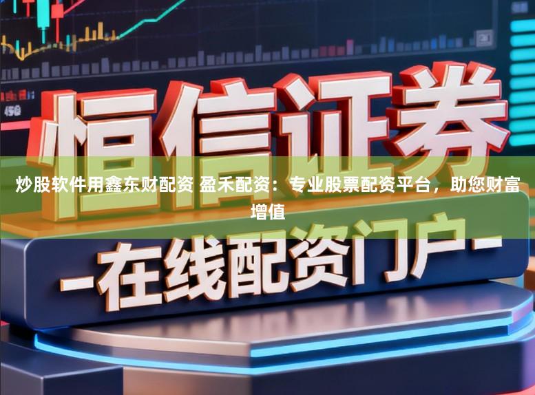 炒股软件用鑫东财配资 盈禾配资：专业股票配资平台，助您财富增值