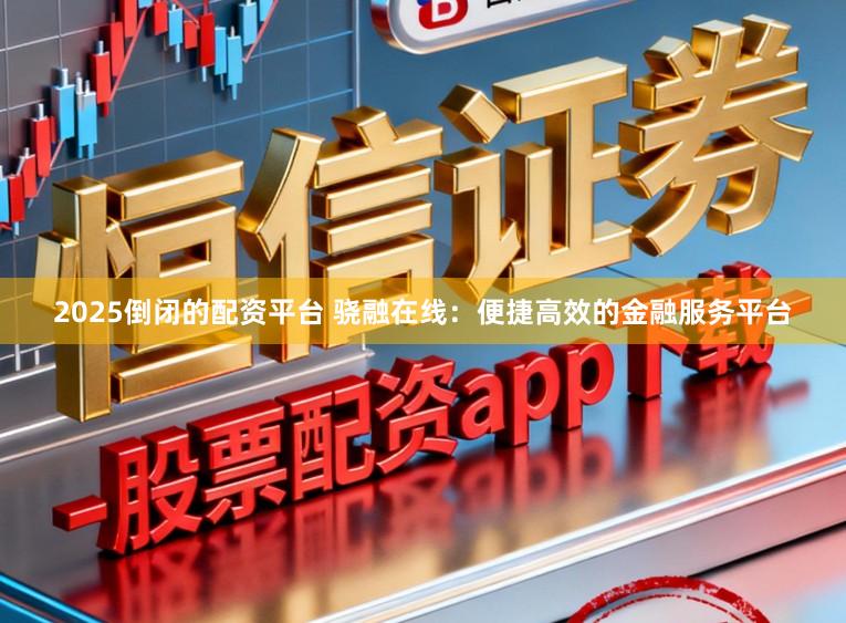 2025倒闭的配资平台 骁融在线：便捷高效的金融服务平台
