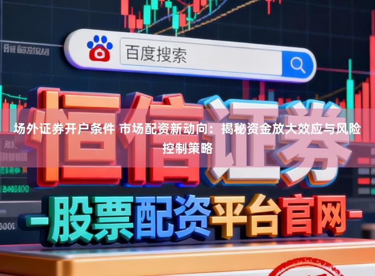 场外证券开户条件 市场配资新动向：揭秘资金放大效应与风险控制策略