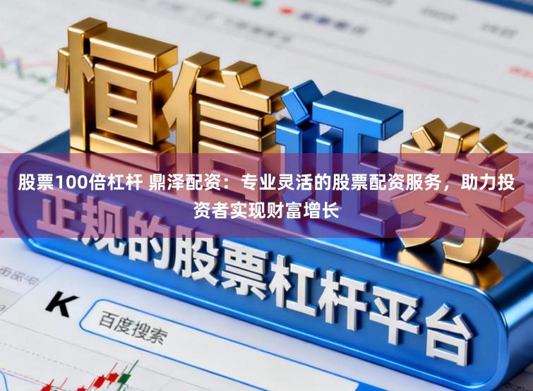 股票100倍杠杆 鼎泽配资：专业灵活的股票配资服务，助力投资者实现财富增长