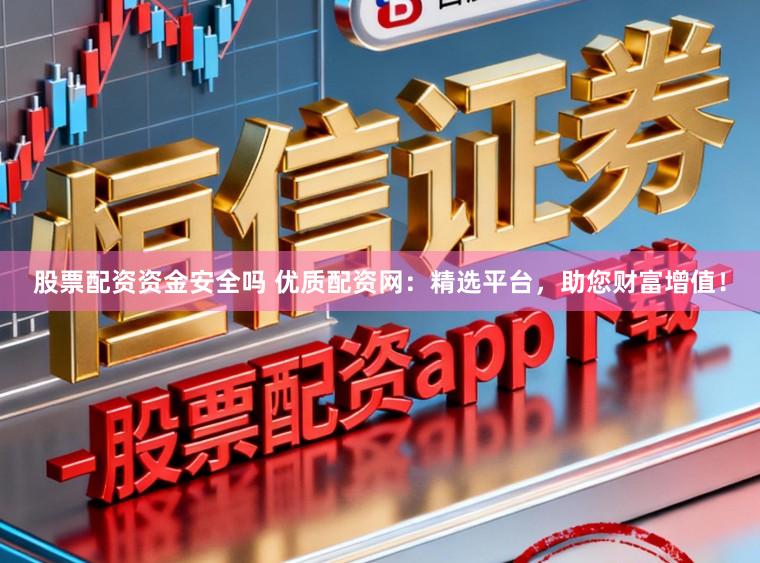 股票配资资金安全吗 优质配资网：精选平台，助您财富增值！