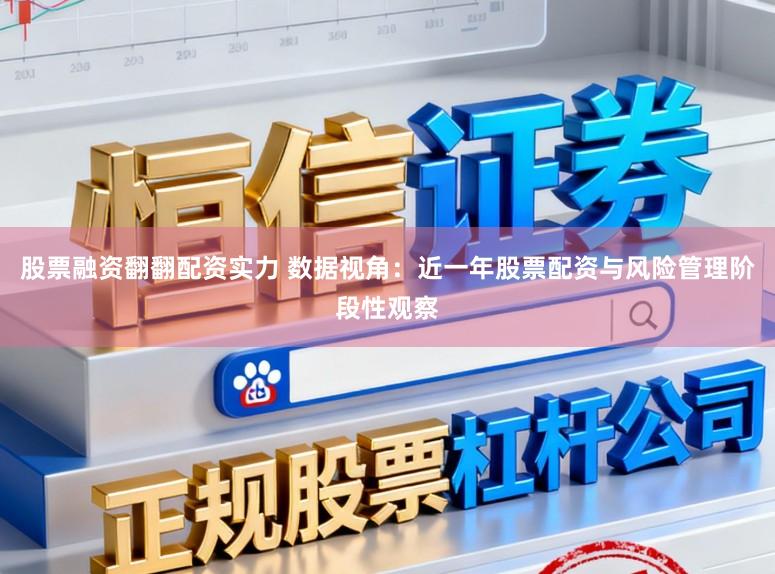 股票融资翻翻配资实力 数据视角：近一年股票配资与风险管理阶段性观察