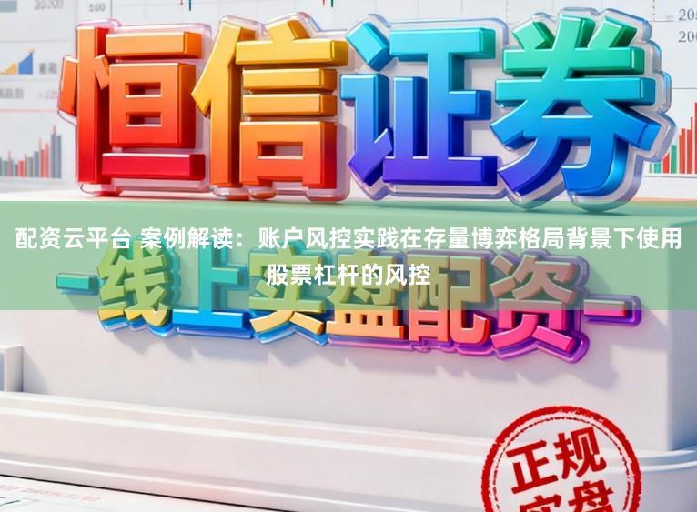 配资云平台 案例解读：账户风控实践在存量博弈格局背景下使用股票杠杆的风控