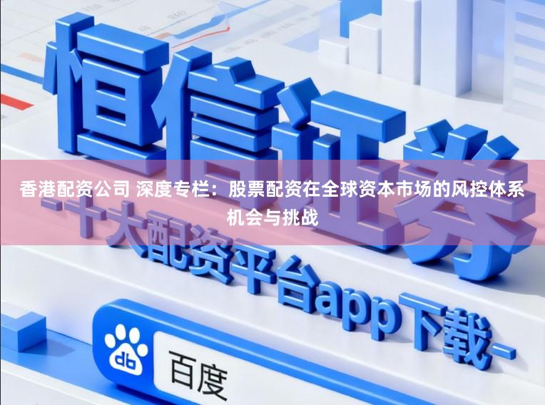 香港配资公司 深度专栏：股票配资在全球资本市场的风控体系机会与挑战