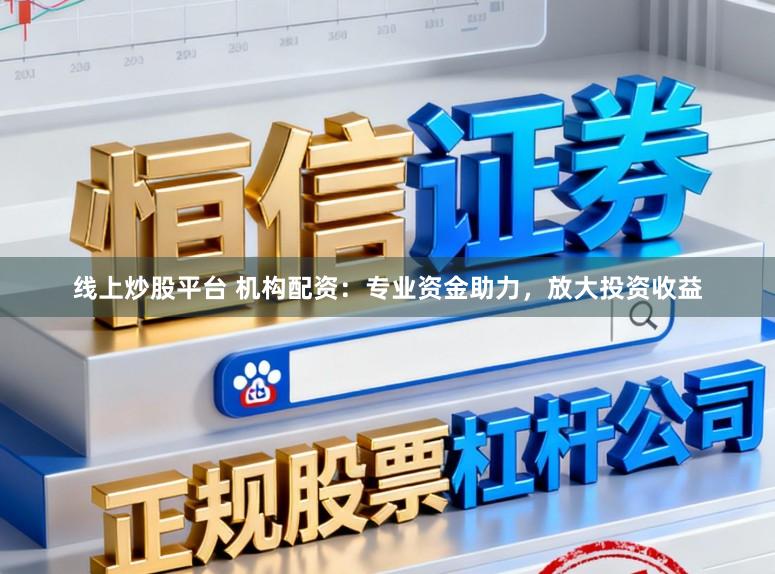 线上炒股平台 机构配资：专业资金助力，放大投资收益