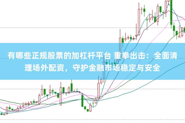 有哪些正规股票的加杠杆平台 重拳出击：全面清理场外配资，守护金融市场稳定与安全