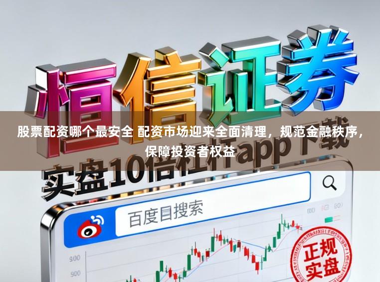 股票配资哪个最安全 配资市场迎来全面清理，规范金融秩序，保障投资者权益