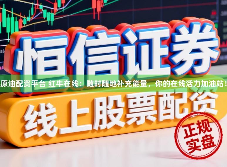 原油配资平台 红牛在线：随时随地补充能量，你的在线活力加油站！