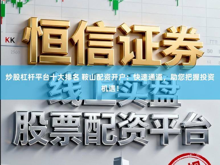 炒股杠杆平台十大排名 鞍山配资开户：快速通道，助您把握投资机遇！