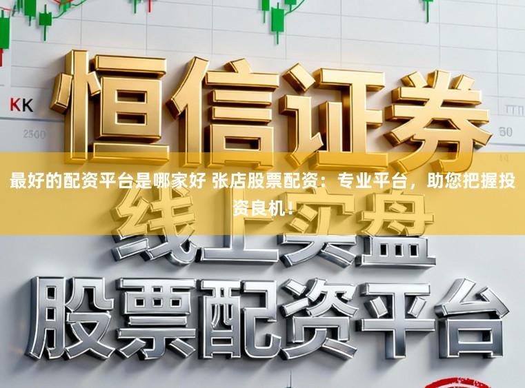 最好的配资平台是哪家好 张店股票配资：专业平台，助您把握投资良机！