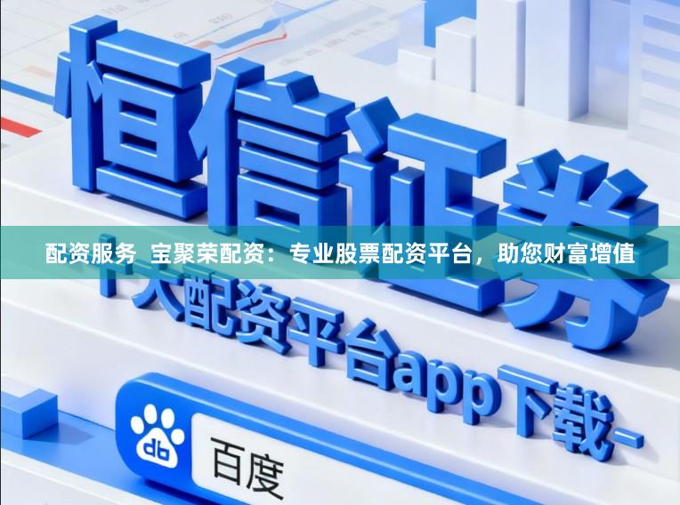 配资服务  宝聚荣配资：专业股票配资平台，助您财富增值