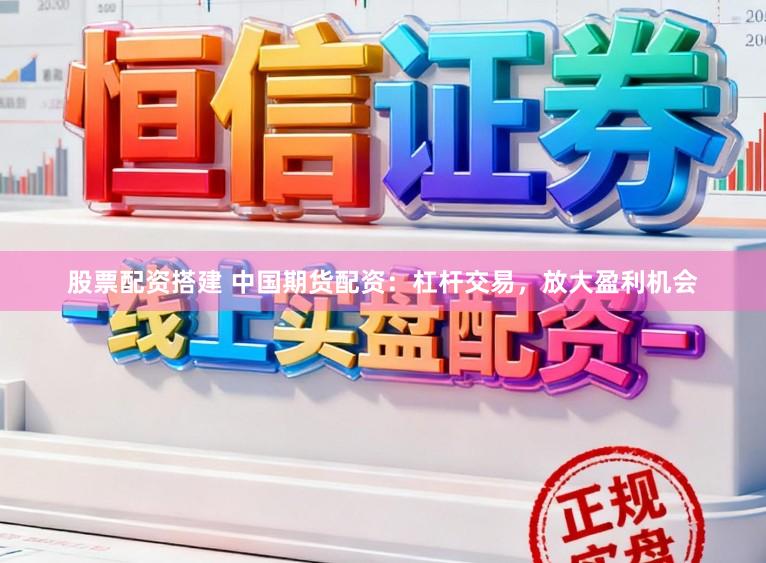 股票配资搭建 中国期货配资：杠杆交易，放大盈利机会