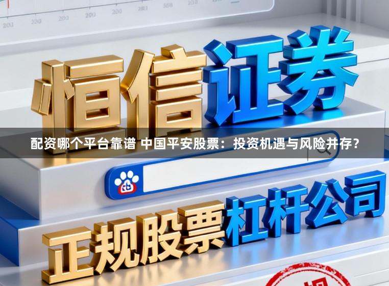 配资哪个平台靠谱 中国平安股票：投资机遇与风险并存？