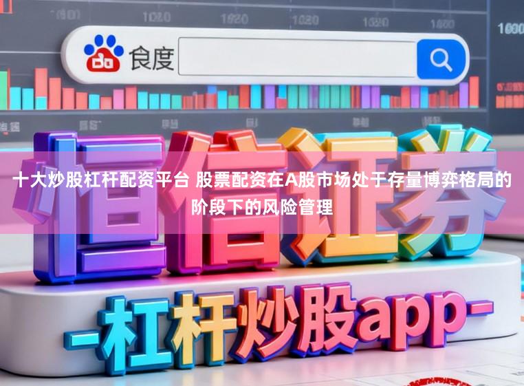 十大炒股杠杆配资平台 股票配资在A股市场处于存量博弈格局的阶段下的风险管理