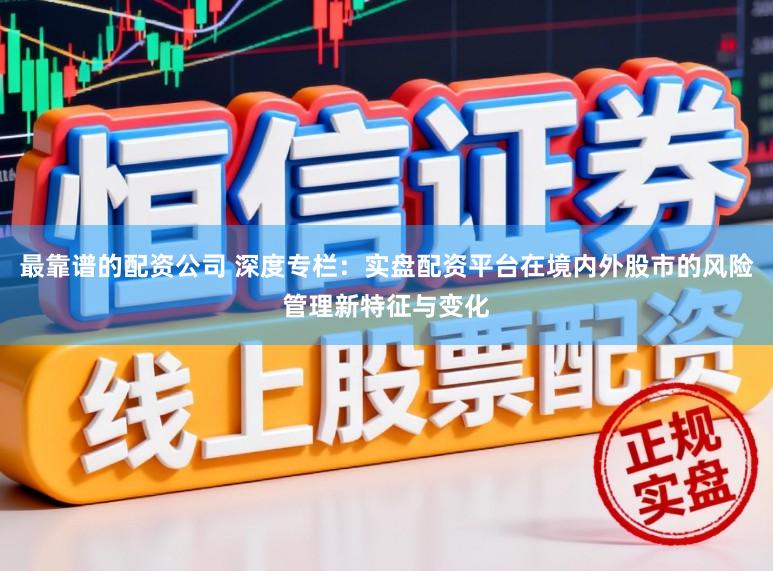 最靠谱的配资公司 深度专栏：实盘配资平台在境内外股市的风险管理新特征与变化