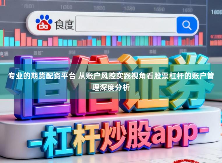 专业的期货配资平台 从账户风控实践视角看股票杠杆的账户管理深度分析