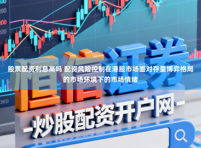 股票配资利息高吗 配资风险控制在港股市场面对存量博弈格局的市场环境下的市场情绪