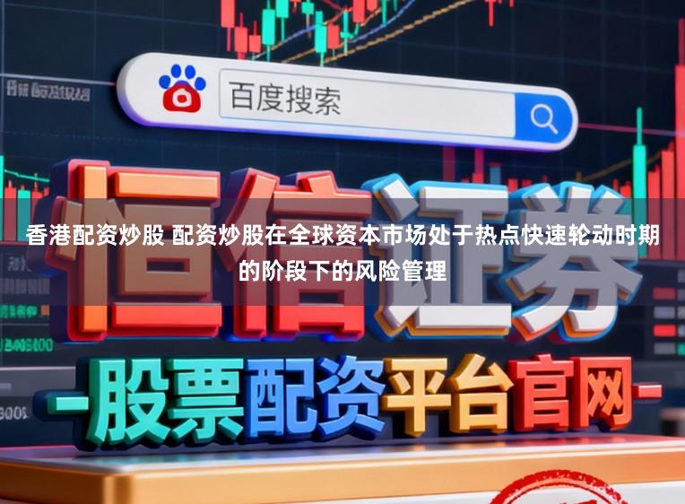 香港配资炒股 配资炒股在全球资本市场处于热点快速轮动时期的阶段下的风险管理