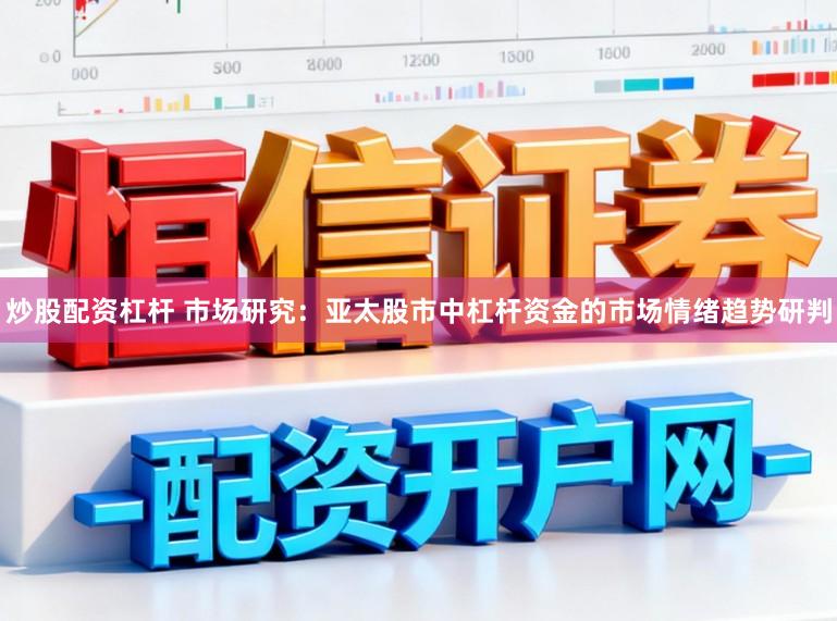 炒股配资杠杆 市场研究：亚太股市中杠杆资金的市场情绪趋势研判