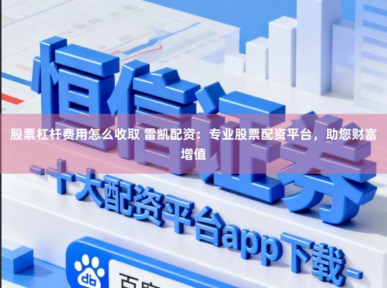 股票杠杆费用怎么收取 雷凯配资：专业股票配资平台，助您财富增值