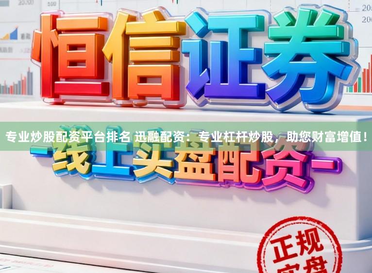 专业炒股配资平台排名 迅融配资：专业杠杆炒股，助您财富增值！