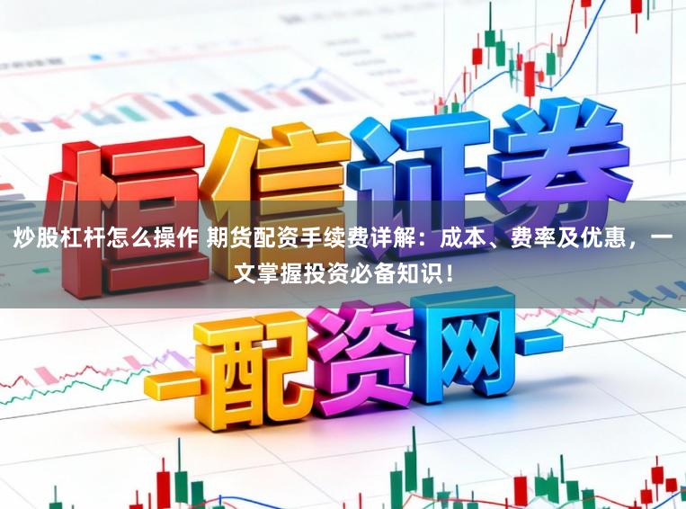 炒股杠杆怎么操作 期货配资手续费详解：成本、费率及优惠，一文掌握投资必备知识！