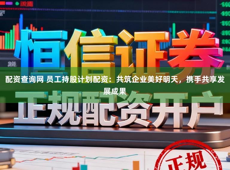 配资查询网 员工持股计划配资：共筑企业美好明天，携手共享发展成果