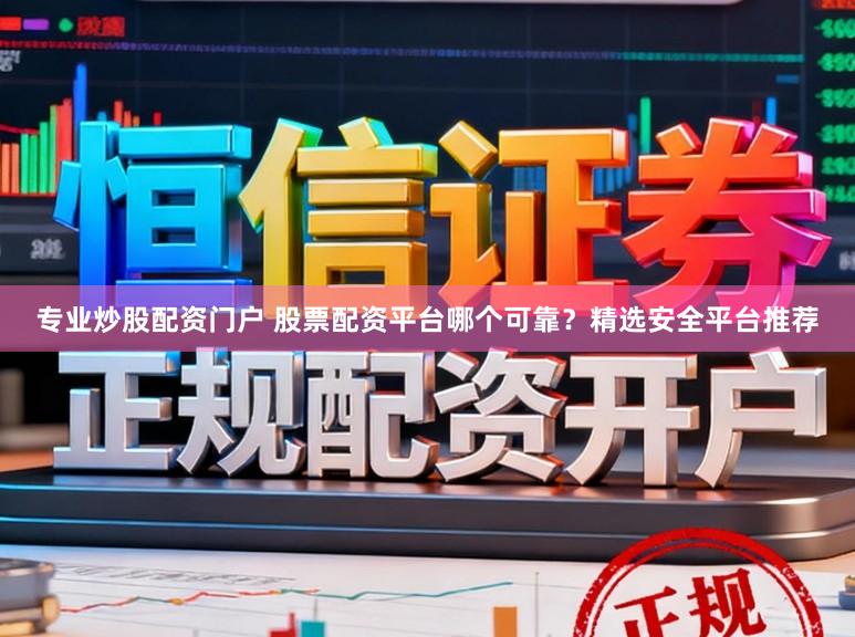 专业炒股配资门户 股票配资平台哪个可靠？精选安全平台推荐