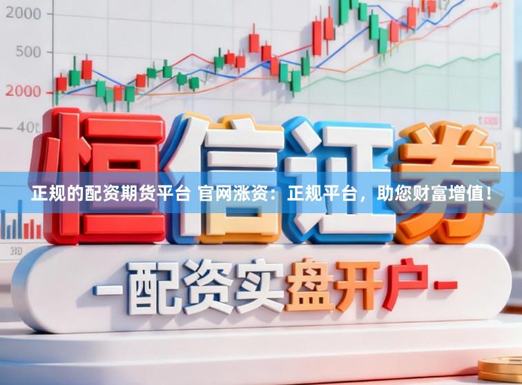 正规的配资期货平台 官网涨资：正规平台，助您财富增值！