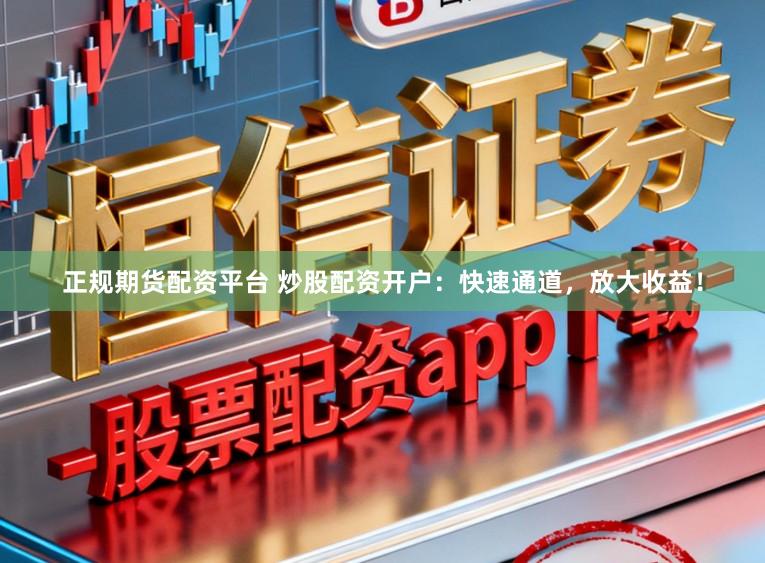 正规期货配资平台 炒股配资开户：快速通道，放大收益！