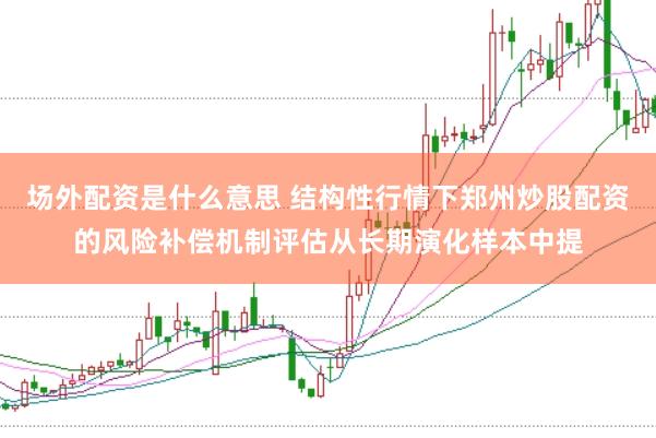 场外配资是什么意思 结构性行情下郑州炒股配资的风险补偿机制评估从长期演化样本中提