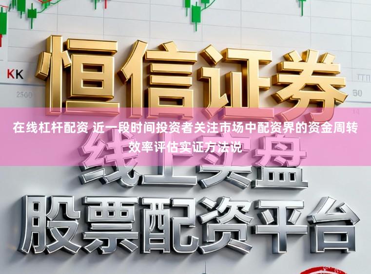 在线杠杆配资 近一段时间投资者关注市场中配资界的资金周转效率评估实证方法说