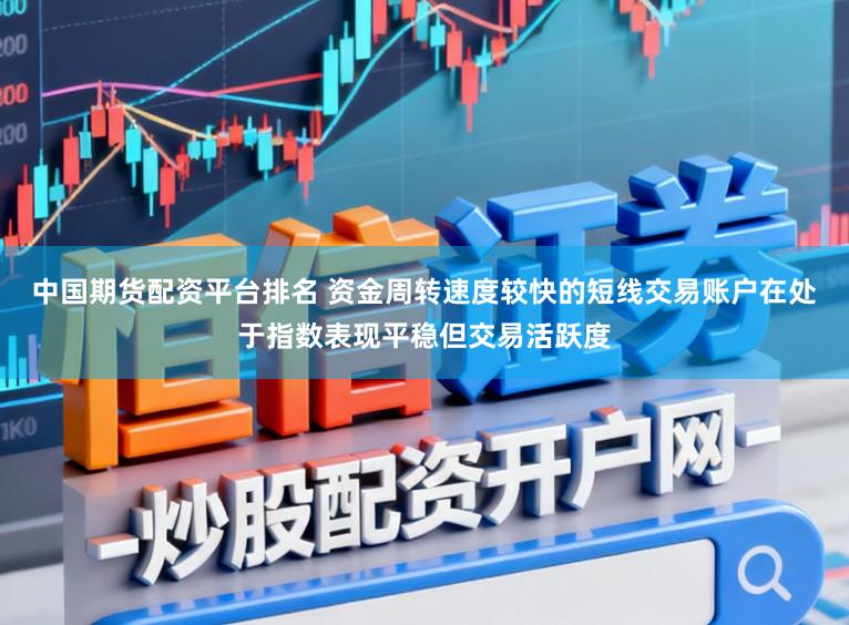 中国期货配资平台排名 资金周转速度较快的短线交易账户在处于指数表现平稳但交易活跃度
