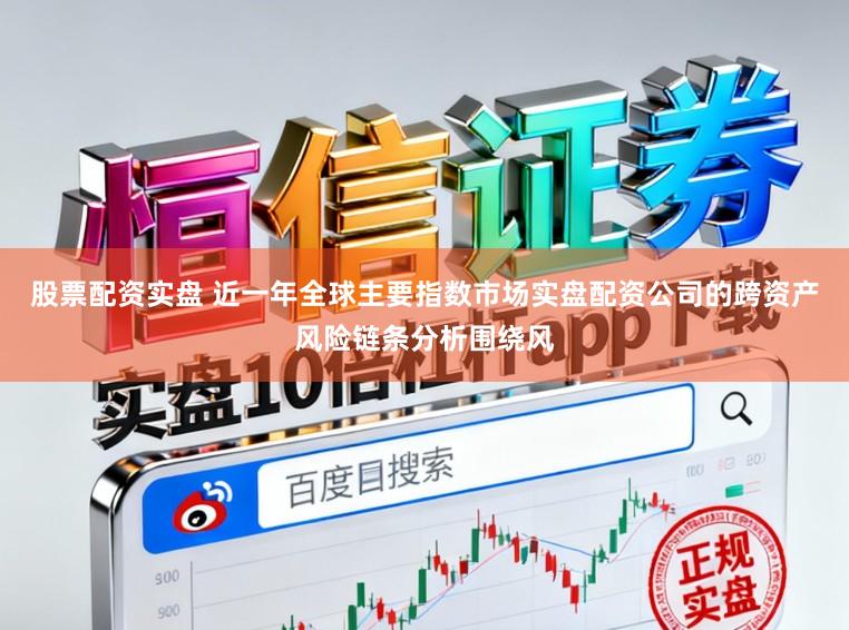 股票配资实盘 近一年全球主要指数市场实盘配资公司的跨资产风险链条分析围绕风