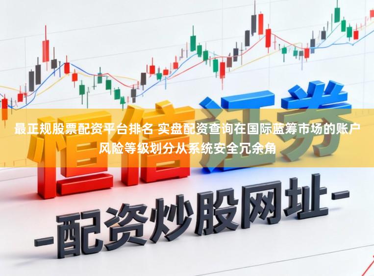最正规股票配资平台排名 实盘配资查询在国际蓝筹市场的账户风险等级划分从系统安全冗余角