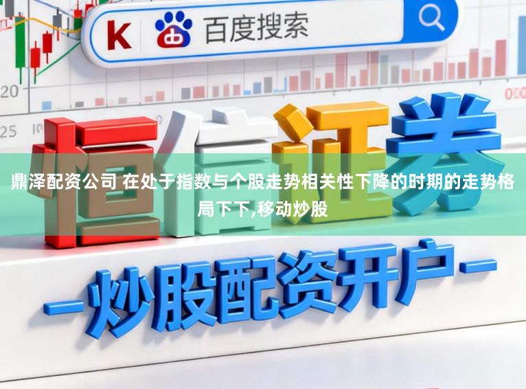 鼎泽配资公司 在处于指数与个股走势相关性下降的时期的走势格局下下,移动炒股